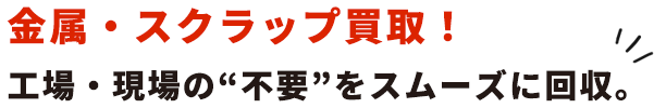 金属・スクラップ買取! 工場・現場の“不要”をスムーズに回収。