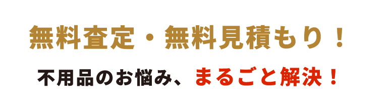 無料査定・無料見積もり! 不用品のお悩み、まるごと解決!
